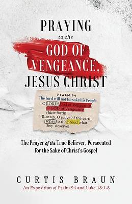 Praying to the God of Vengeance, Jesus Christ - The Prayer of the True Believer, Persecuted for the Sake of Christ's Gospel